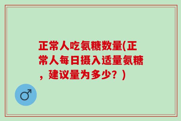 正常人吃氨糖数量(正常人每日摄入适量氨糖，建议量为多少？)