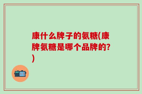 康什么牌子的氨糖(康牌氨糖是哪个品牌的？)