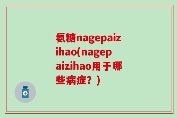 氨糖nagepaizihao(nagepaizihao用于哪些病症？)