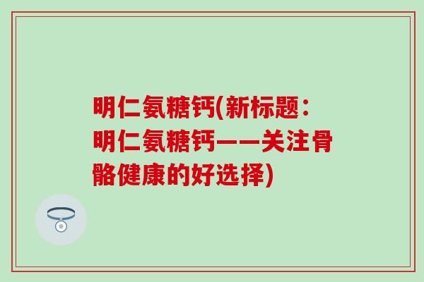 明仁氨糖钙(新标题：明仁氨糖钙——关注骨骼健康的好选择)