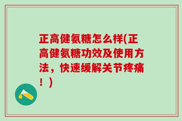 正高健氨糖怎么样(正高健氨糖功效及使用方法，快速缓解关节疼痛！)