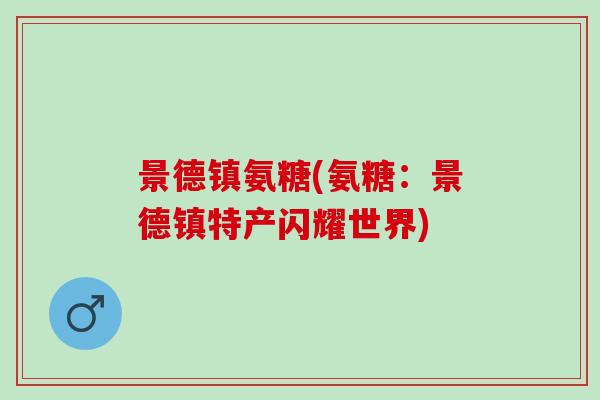景德镇氨糖(氨糖：景德镇特产闪耀世界)