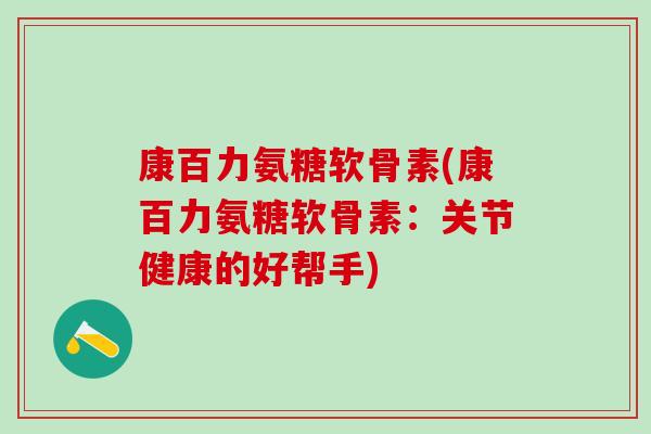 康百力氨糖软骨素(康百力氨糖软骨素:关节健康的好帮手) 康百力氨糖软骨素(康百力氨糖软骨素:关节健康的好帮手)
