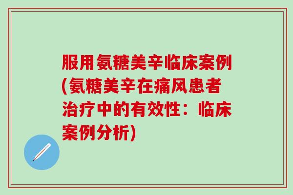 服用氨糖美辛临床案例(氨糖美辛在痛风患者治疗中的有效性：临床案例分析)