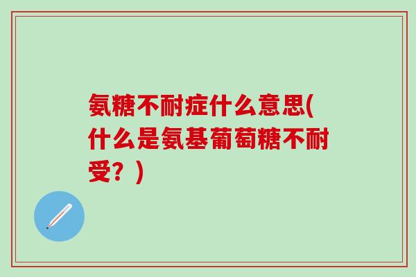 氨糖不耐症什么意思(什么是氨基葡萄糖不耐受？)