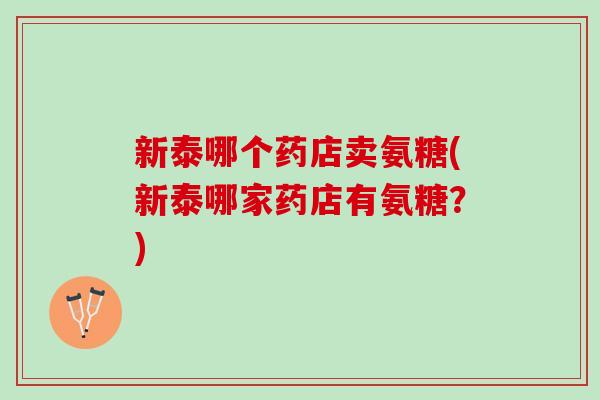 新泰哪个药店卖氨糖(新泰哪家药店有氨糖？)