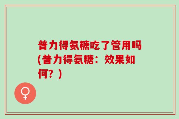 普力得氨糖吃了管用吗(普力得氨糖：效果如何？)