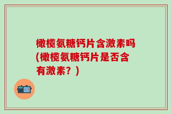 橄榄氨糖钙片含激素吗(橄榄氨糖钙片是否含有激素？)