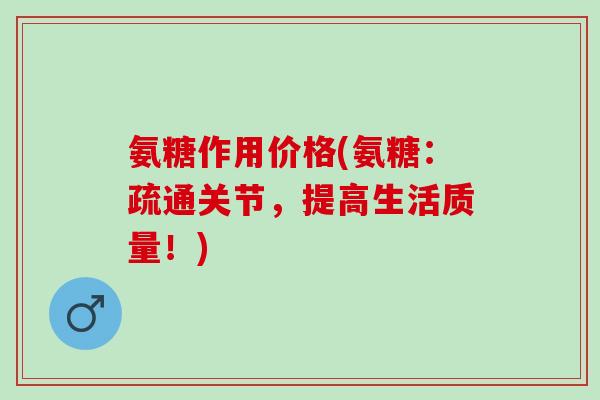 氨糖作用价格(氨糖：疏通关节，提高生活质量！)