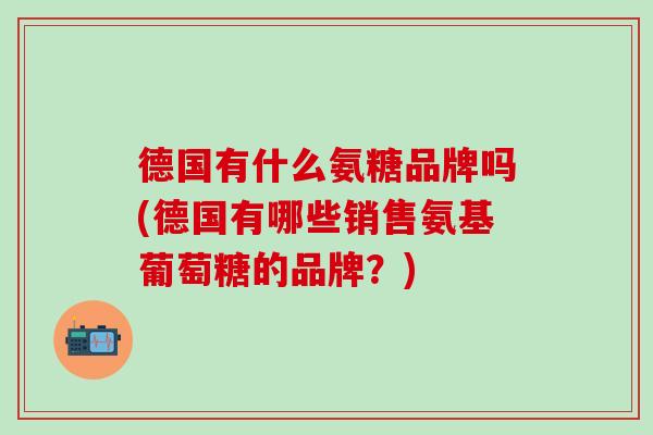 德国有什么氨糖品牌吗(德国有哪些销售氨基葡萄糖的品牌？)