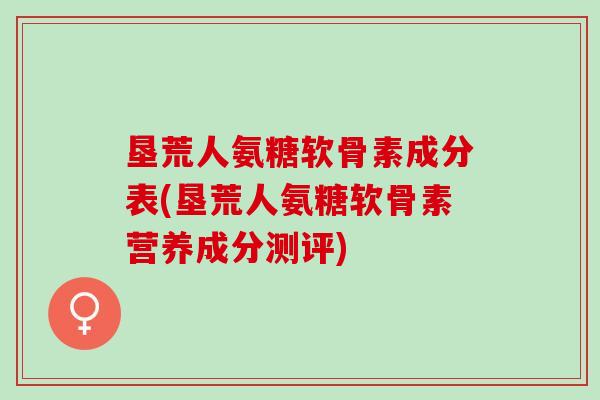 垦荒人氨糖软骨素成分表(垦荒人氨糖软骨素营养成分测评)