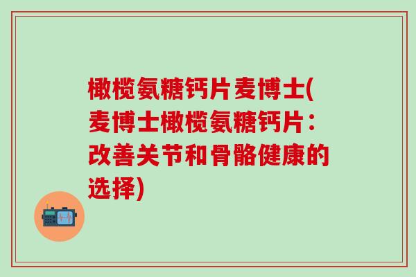 橄榄氨糖钙片麦博士(麦博士橄榄氨糖钙片：改善关节和骨骼健康的选择)