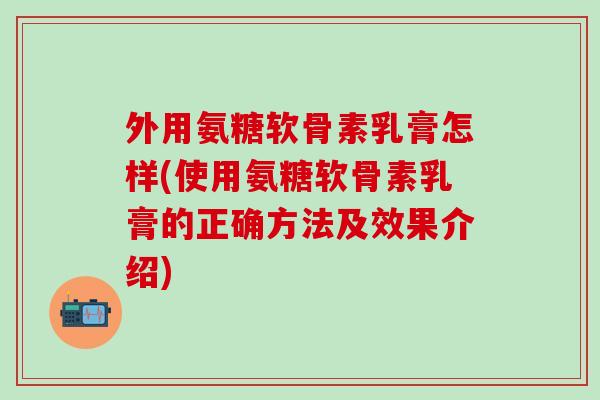 外用氨糖软骨素乳膏怎样(使用氨糖软骨素乳膏的正确方法及效果介绍)