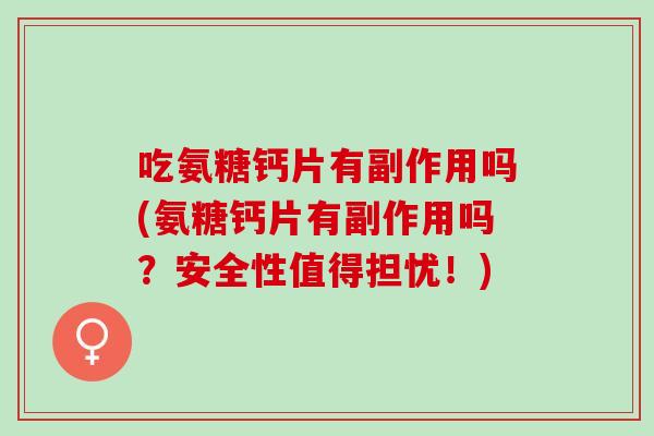 吃氨糖钙片有副作用吗(氨糖钙片有副作用吗？安全性值得担忧！)