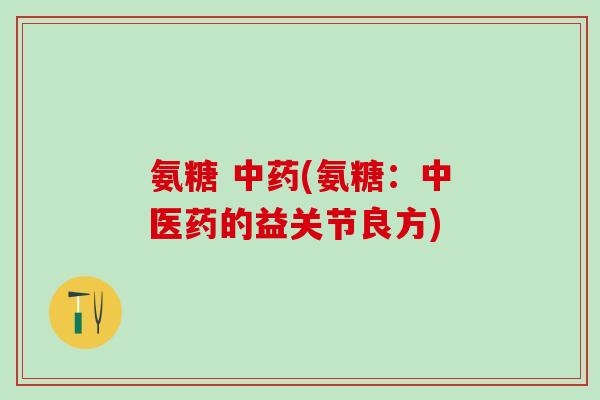 氨糖 中药(氨糖：中医药的益关节良方)
