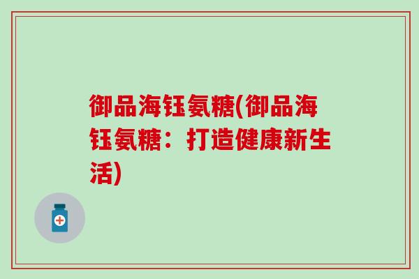 御品海钰氨糖(御品海钰氨糖：打造健康新生活)