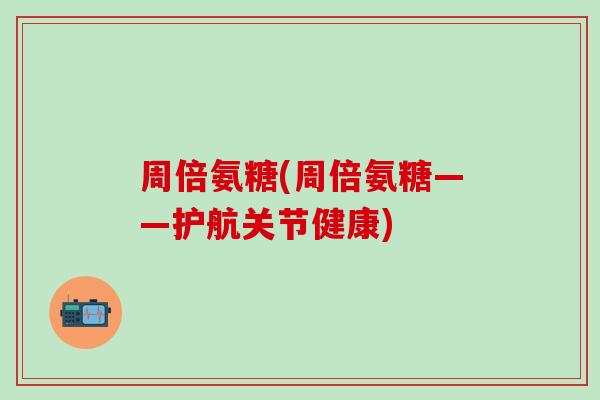 周倍氨糖(周倍氨糖——护航关节健康)