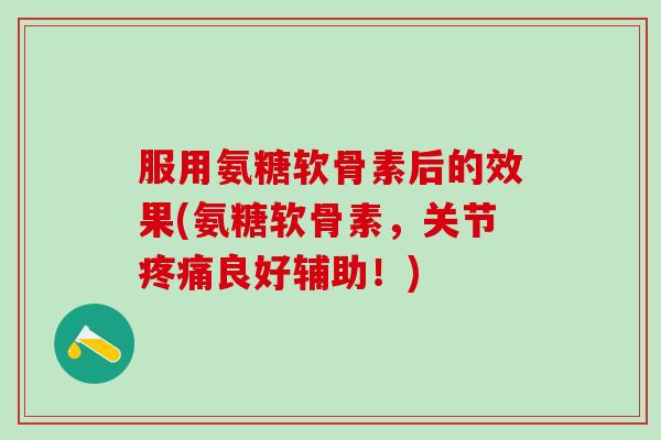 服用氨糖软骨素后的效果(氨糖软骨素，关节疼痛良好辅助！)