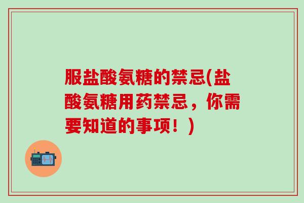 服盐酸氨糖的禁忌(盐酸氨糖用药禁忌，你需要知道的事项！)