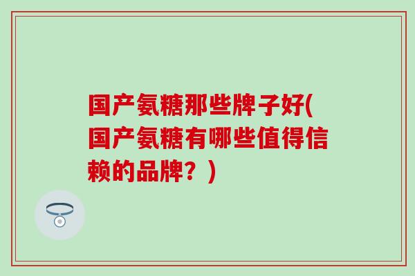 国产氨糖那些牌子好(国产氨糖有哪些值得信赖的品牌？)