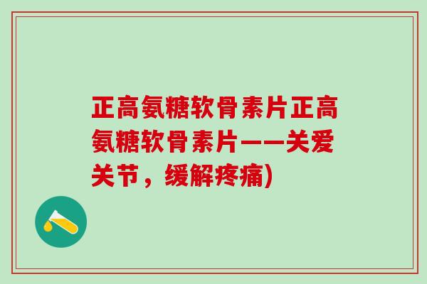 正高氨糖软骨素片正高氨糖软骨素片——关爱关节，缓解疼痛)