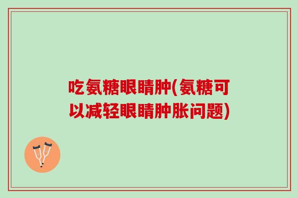 吃氨糖眼睛肿(氨糖可以减轻眼睛肿胀问题)