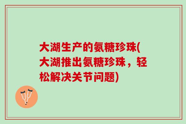 大湖生产的氨糖珍珠(大湖推出氨糖珍珠，轻松解决关节问题)