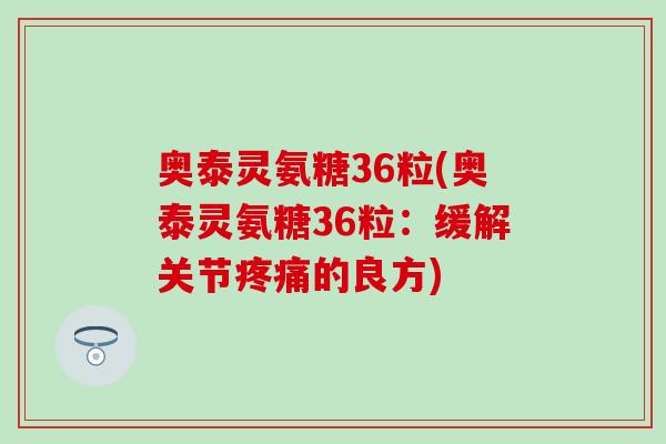 奥泰灵氨糖36粒(奥泰灵氨糖36粒：缓解关节疼痛的良方)