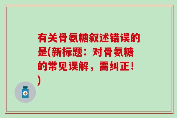 有关骨氨糖叙述错误的是(新标题：对骨氨糖的常见误解，需纠正！)