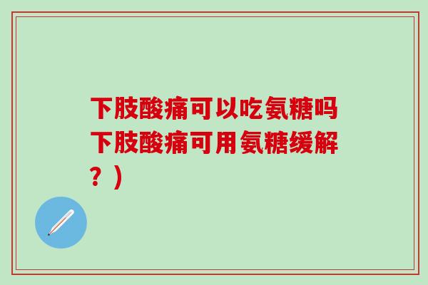 下肢酸痛可以吃氨糖吗下肢酸痛可用氨糖缓解？)