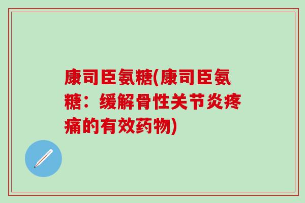 康司臣氨糖(康司臣氨糖：缓解骨性关节炎疼痛的有效药物)