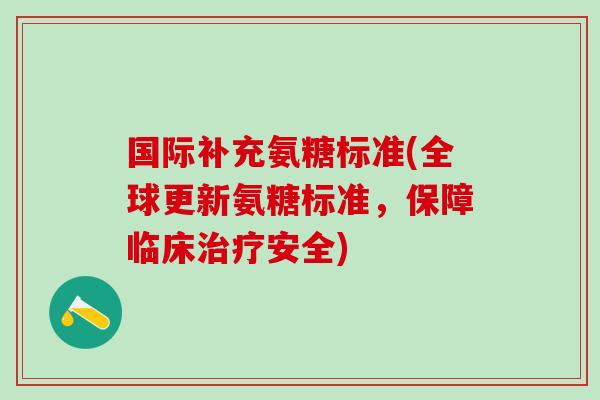 国际补充氨糖标准(全球更新氨糖标准，保障临床治疗安全)