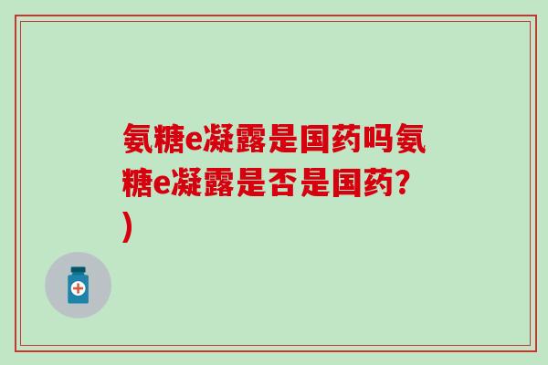 氨糖e凝露是国药吗氨糖e凝露是否是国药？)