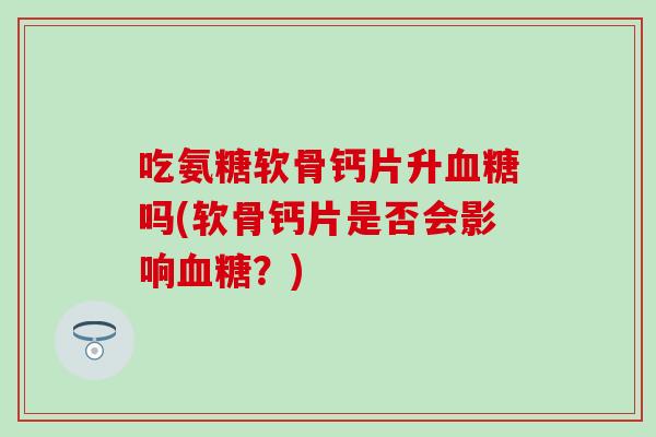 吃氨糖软骨钙片升血糖吗(软骨钙片是否会影响血糖？)