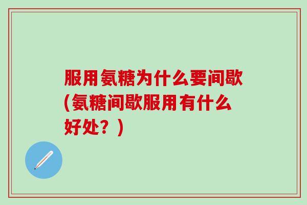 服用氨糖为什么要间歇(氨糖间歇服用有什么好处？)