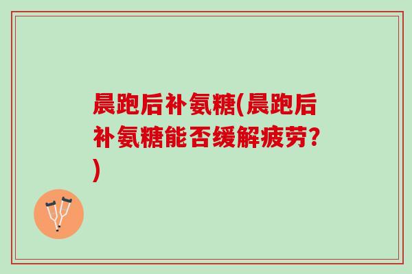 晨跑后补氨糖(晨跑后补氨糖能否缓解疲劳？)