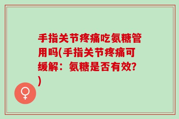 手指关节疼痛吃氨糖管用吗(手指关节疼痛可缓解：氨糖是否有效？)