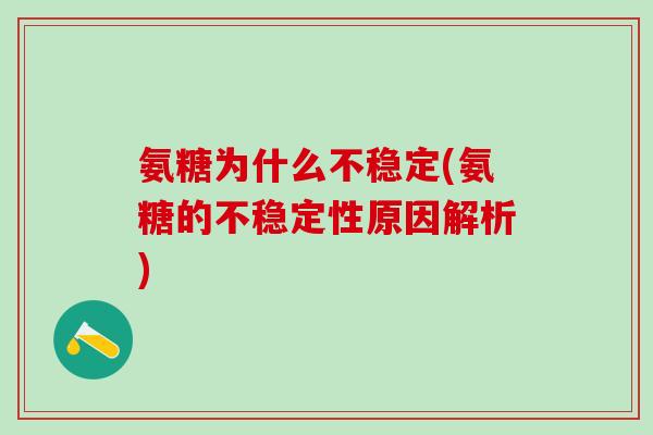 氨糖为什么不稳定(氨糖的不稳定性原因解析)