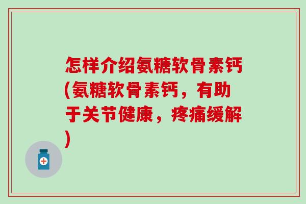 怎样介绍氨糖软骨素钙(氨糖软骨素钙，有助于关节健康，疼痛缓解)