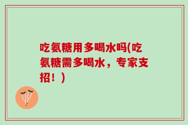 吃氨糖用多喝水吗(吃氨糖需多喝水，专家支招！)