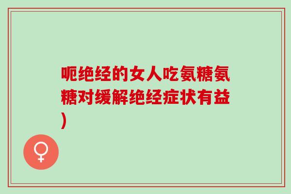 呃绝经的女人吃氨糖氨糖对缓解绝经症状有益)