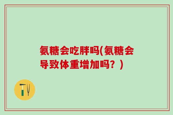 氨糖会吃胖吗(氨糖会导致体重增加吗？)