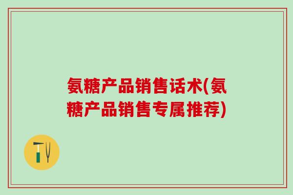 氨糖产品销售话术(氨糖产品销售专属推荐)