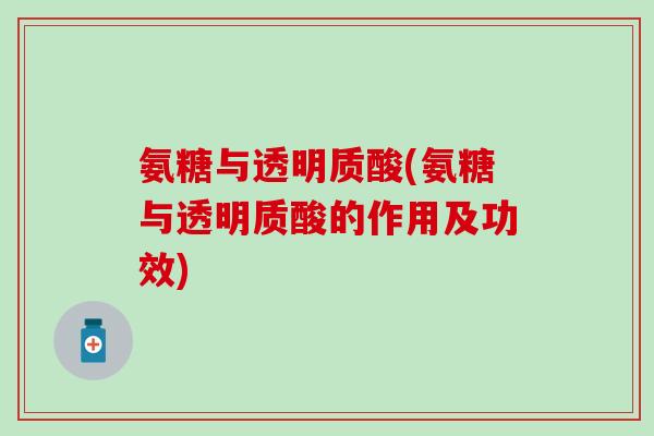 氨糖与透明质酸(氨糖与透明质酸的作用及功效)