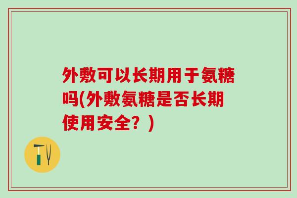 外敷可以长期用于氨糖吗(外敷氨糖是否长期使用安全？)