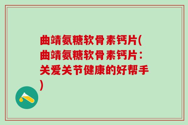 曲靖氨糖软骨素钙片(曲靖氨糖软骨素钙片：关爱关节健康的好帮手)