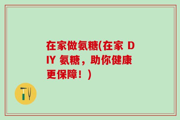 在家做氨糖(在家 DIY 氨糖，助你健康更保障！)