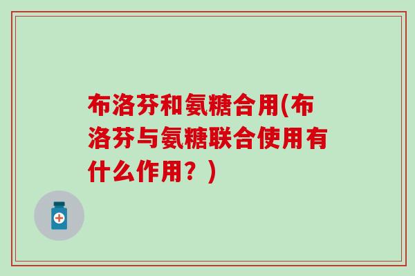 布洛芬和氨糖合用(布洛芬与氨糖联合使用有什么作用?) 布洛芬和氨糖合用(布洛芬与氨糖联合使用有什么作用?)