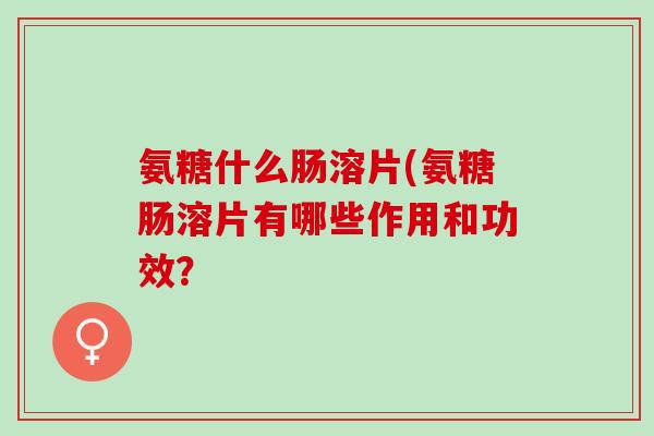 氨糖什么肠溶片(氨糖肠溶片有哪些作用和功效？