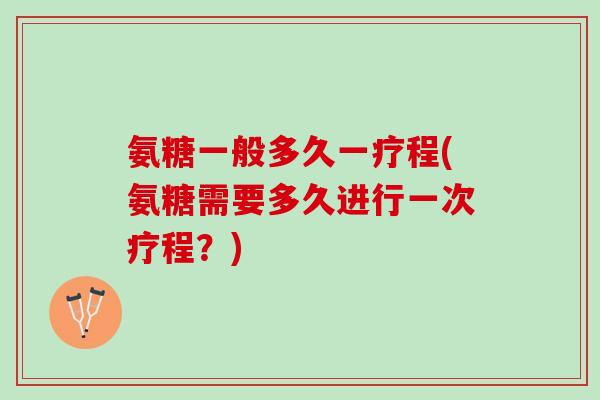 氨糖一般多久一疗程(氨糖需要多久进行一次疗程？)